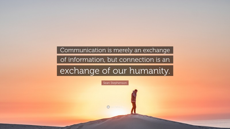 Sean Stephenson Quote: “Communication is merely an exchange of information, but connection is an exchange of our humanity.”