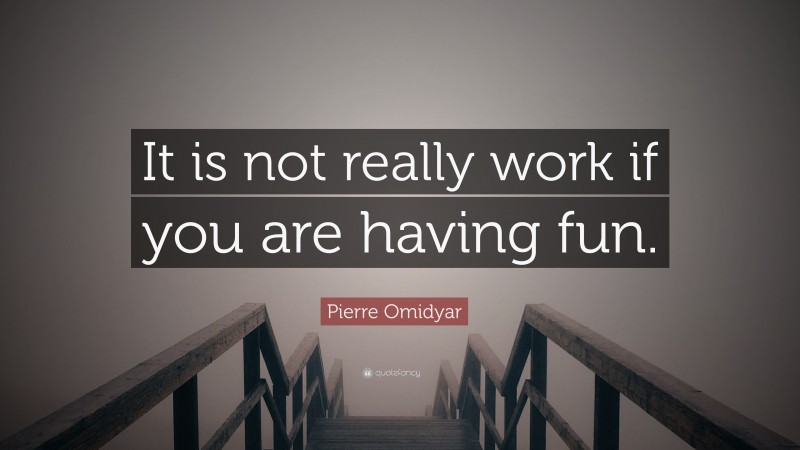Pierre Omidyar Quote: “It is not really work if you are having fun.”