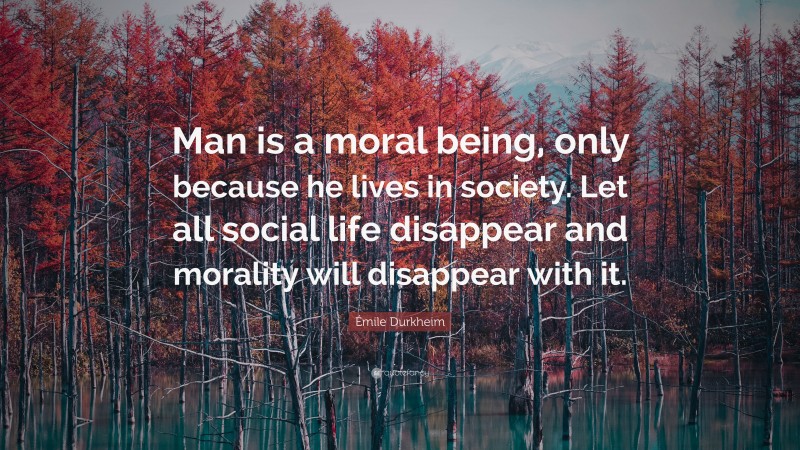 Émile Durkheim Quote: “Man is a moral being, only because he lives in society. Let all social life disappear and morality will disappear with it.”