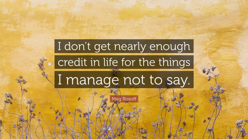Meg Rosoff Quote: “I don’t get nearly enough credit in life for the things I manage not to say.”