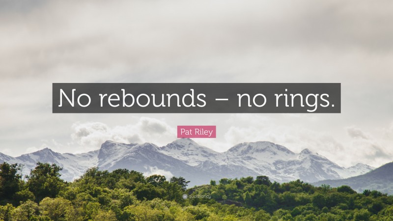 Pat Riley Quote: “No rebounds – no rings.”