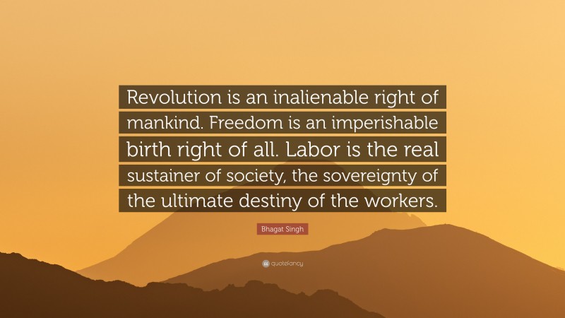 Bhagat Singh Quote: “Revolution is an inalienable right of mankind. Freedom is an imperishable birth right of all. Labor is the real sustainer of society, the sovereignty of the ultimate destiny of the workers.”