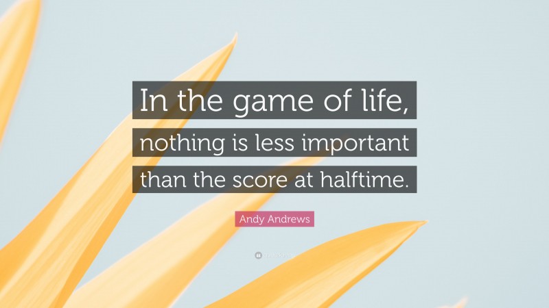 Andy Andrews Quote: “In the game of life, nothing is less important than the score at halftime.”