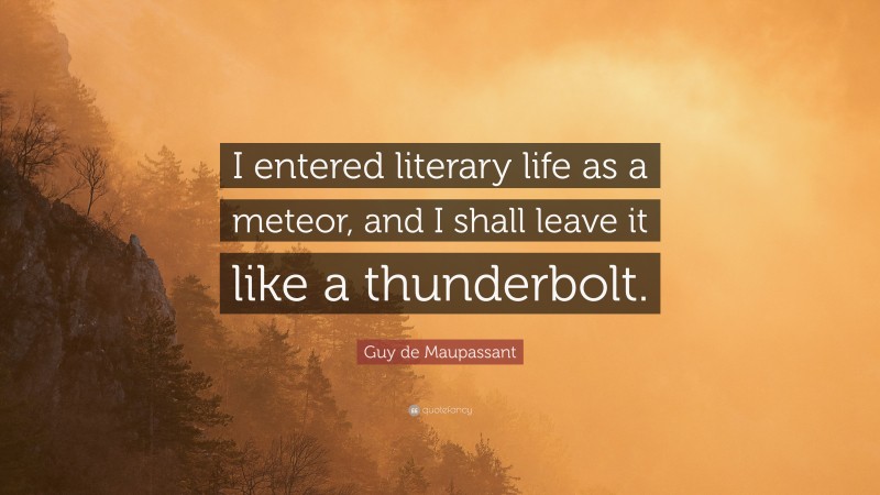 Guy de Maupassant Quote: “I entered literary life as a meteor, and I shall leave it like a thunderbolt.”