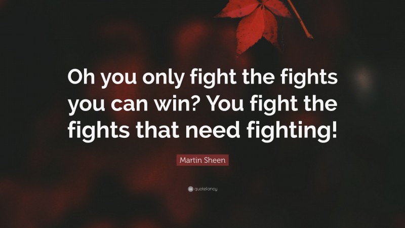 Martin Sheen Quote: “Oh you only fight the fights you can win? You fight the fights that need fighting!”
