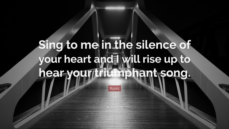 Rumi Quote: “Sing to me in the silence of your heart and I will rise up to hear your triumphant song.”