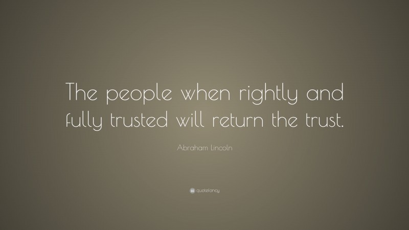 Abraham Lincoln Quote: “The people when rightly and fully trusted will return the trust.”