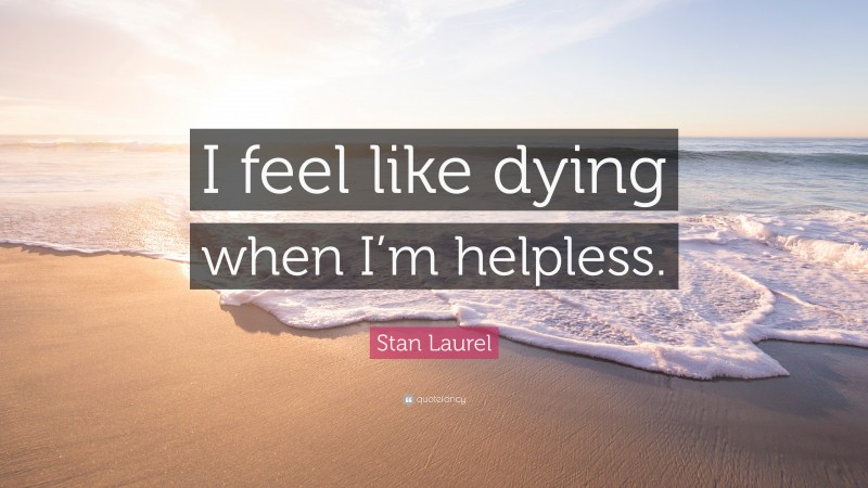Stan Laurel Quote: “I feel like dying when I’m helpless.”