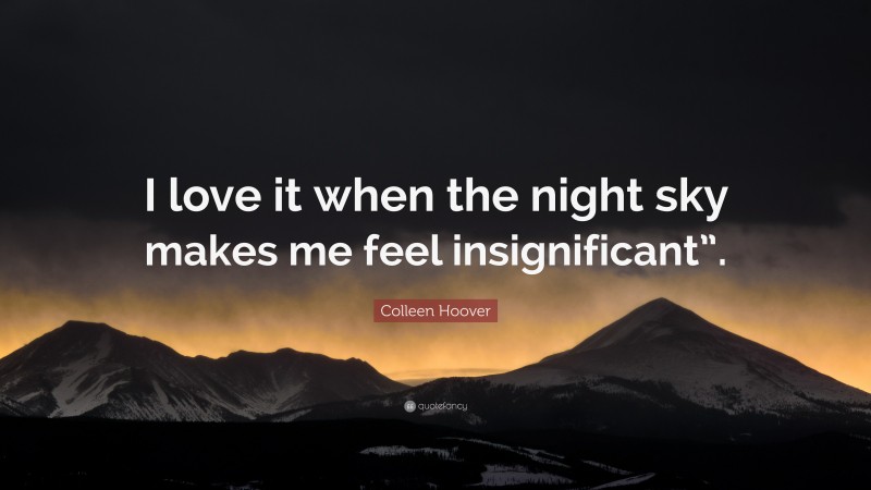 Colleen Hoover Quote: “I love it when the night sky makes me feel insignificant”.”