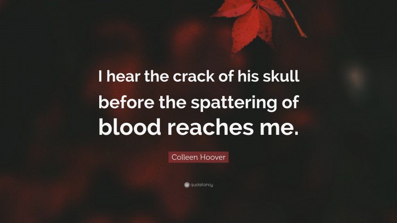 Colleen Hoover Quote: “I hear the crack of his skull before the spattering of blood reaches me.”