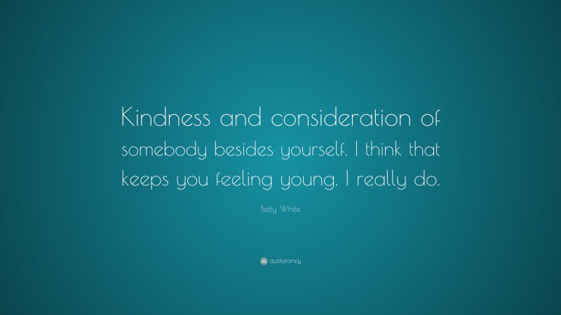Betty White Quote: “Kindness and consideration of somebody besides yourself. I think that keeps you feeling young. I really do.”