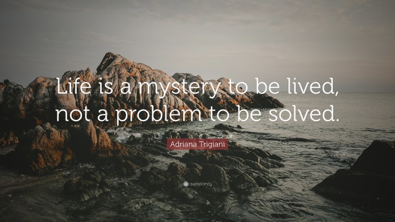 Adriana Trigiani Quote: “Life is a mystery to be lived, not a problem to be solved.”