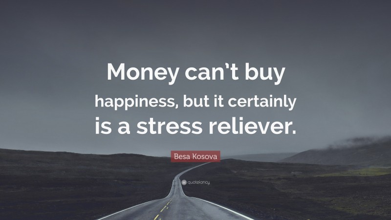 Besa Kosova Quote: “Money can’t buy happiness, but it certainly is a stress reliever.”