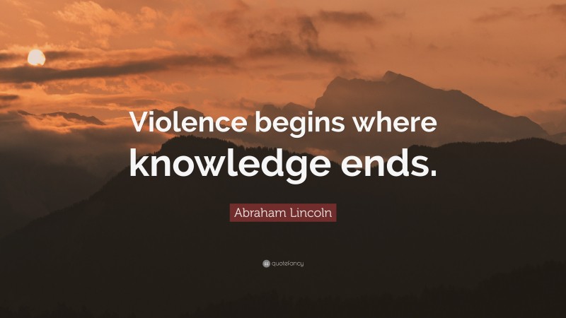 Abraham Lincoln Quote: “Violence begins where knowledge ends.”