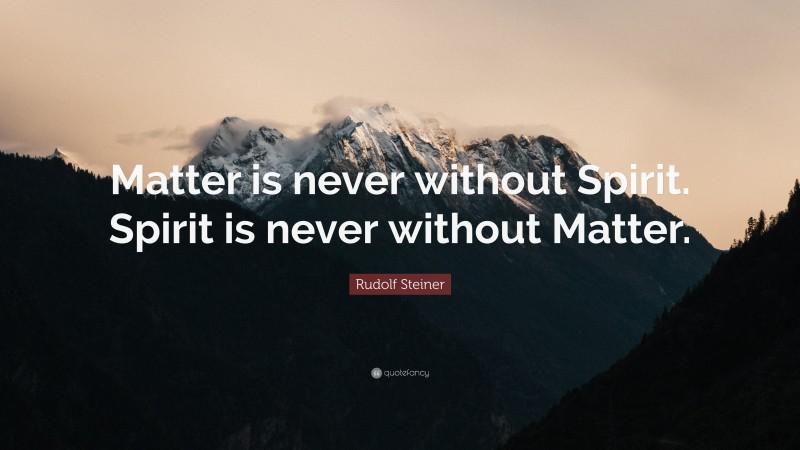 Rudolf Steiner Quote: “Matter is never without Spirit. Spirit is never without Matter.”