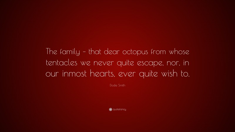 Dodie Smith Quote: “The family – that dear octopus from whose tentacles we never quite escape, nor, in our inmost hearts, ever quite wish to.”