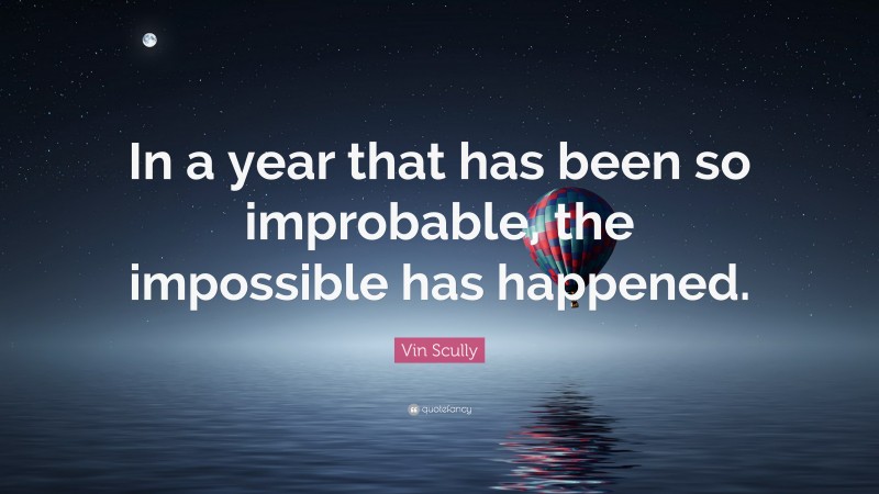 Vin Scully Quote: “In a year that has been so improbable, the impossible has happened.”
