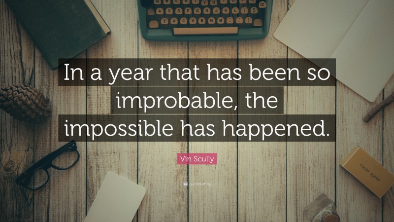Vin Scully Quote: “In a year that has been so improbable, the impossible has happened.”