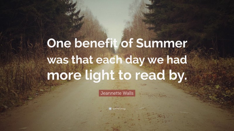 Jeannette Walls Quote: “One benefit of Summer was that each day we had more light to read by.”