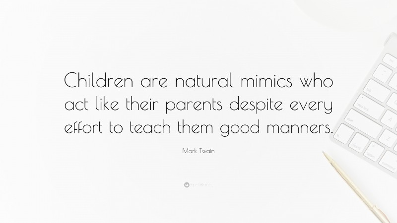 Mark Twain Quote: “Children are natural mimics who act like their parents despite every effort to teach them good manners.”