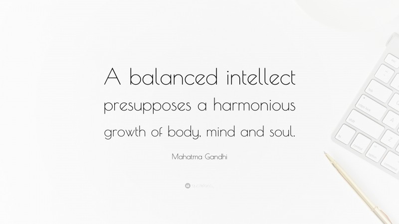 Mahatma Gandhi Quote: “A balanced intellect presupposes a harmonious growth of body, mind and soul.”