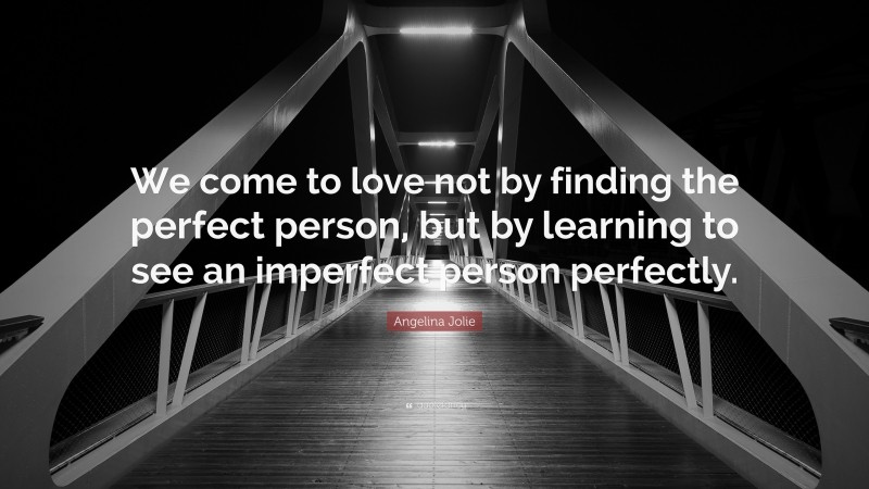 Angelina Jolie Quote: “We come to love not by finding the perfect person, but by learning to see an imperfect person perfectly.”