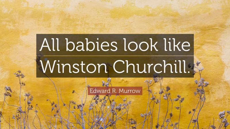 Edward R. Murrow Quote: “All babies look like Winston Churchill.”