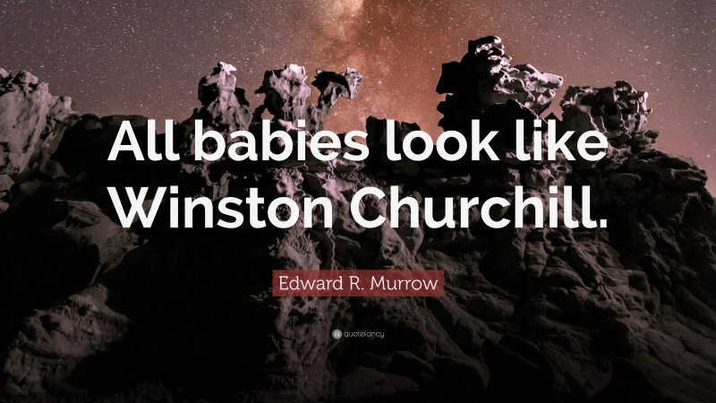 Edward R. Murrow Quote: “All babies look like Winston Churchill.”