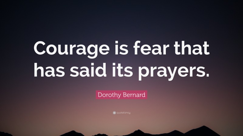 Dorothy Bernard Quote: “Courage is fear that has said its prayers.”
