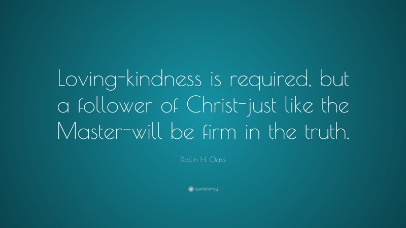 Dallin H. Oaks Quote: “Loving-kindness is required, but a follower of Christ-just like the Master-will be firm in the truth.”