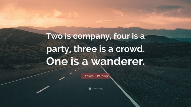 James Thurber Quote: “Two is company, four is a party, three is a crowd. One is a wanderer.”
