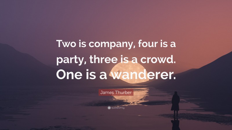 James Thurber Quote: “Two is company, four is a party, three is a crowd. One is a wanderer.”