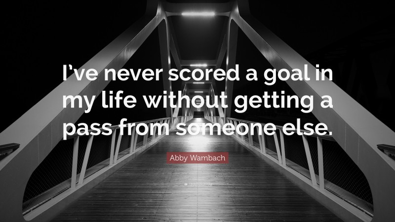 Abby Wambach Quote: “I’ve never scored a goal in my life without getting a pass from someone else.”