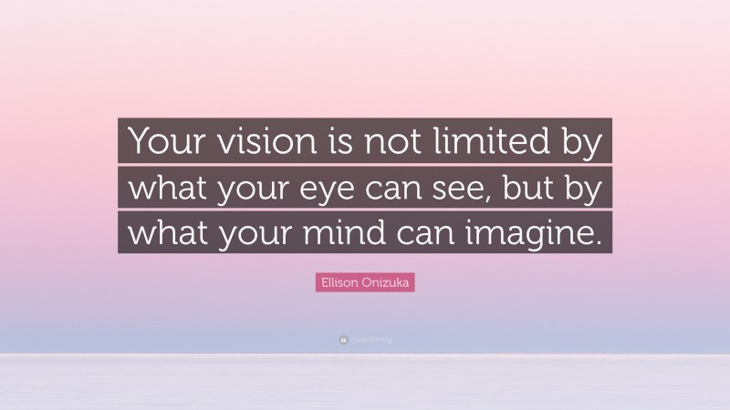 Ellison Onizuka Quote: “Your vision is not limited by what your eye can see, but by what your mind can imagine.”