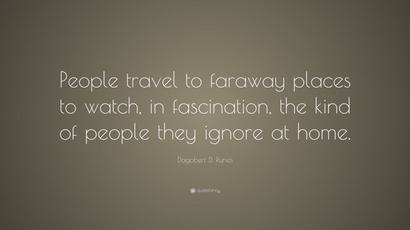Dagobert D. Runes Quote: “People travel to faraway places to watch, in fascination, the kind of people they ignore at home.”