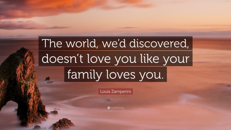 Louis Zamperini Quote: “The world, we’d discovered, doesn’t love you like your family loves you.”