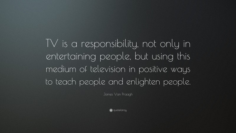 James Van Praagh Quote: “TV is a responsibility, not only in entertaining people, but using this medium of television in positive ways to teach people and enlighten people.”
