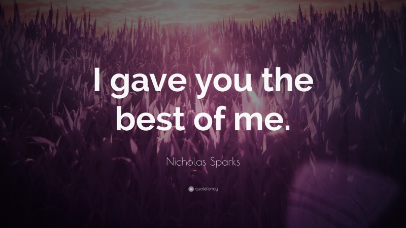 Nicholas Sparks Quote: “I gave you the best of me.”