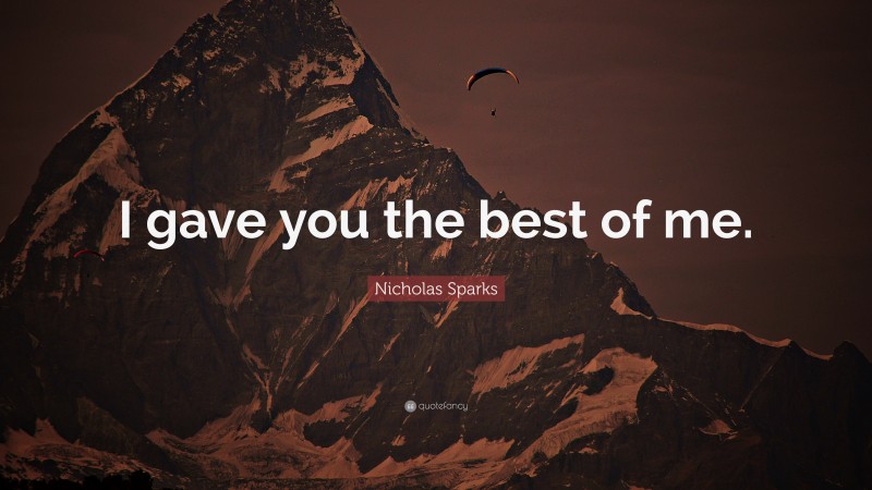 Nicholas Sparks Quote: “I gave you the best of me.”