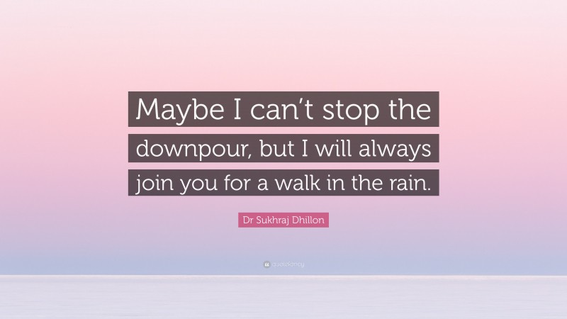 Dr Sukhraj Dhillon Quote: “Maybe I can’t stop the downpour, but I will always join you for a walk in the rain.”