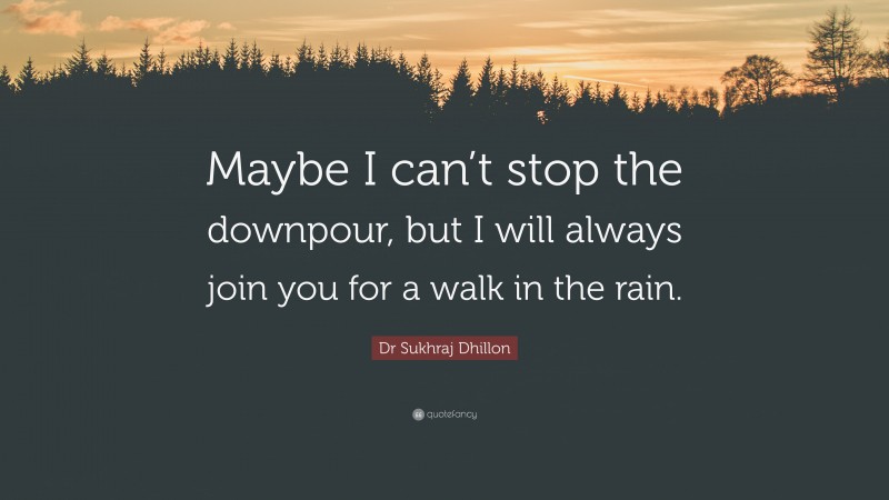 Dr Sukhraj Dhillon Quote: “Maybe I can’t stop the downpour, but I will always join you for a walk in the rain.”