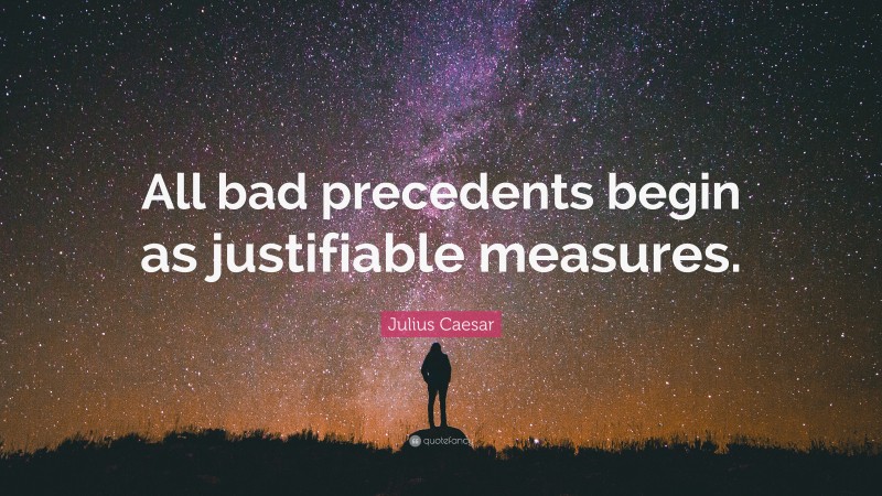 Julius Caesar Quote: “All bad precedents begin as justifiable measures.”