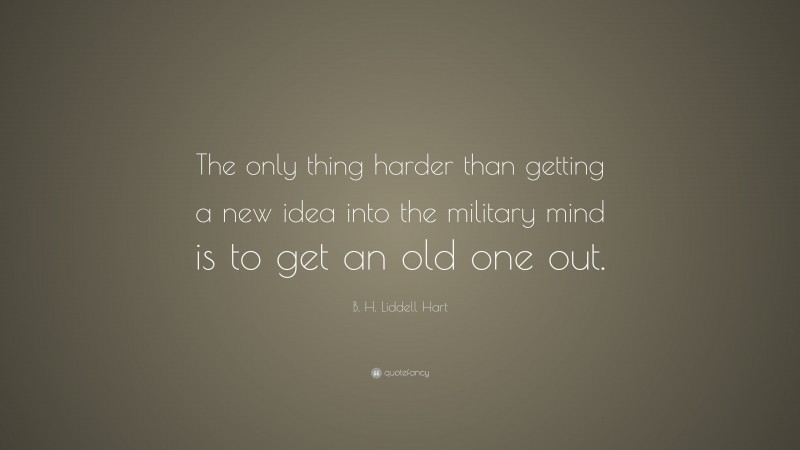 B. H. Liddell Hart Quote: “The only thing harder than getting a new idea into the military mind is to get an old one out.”