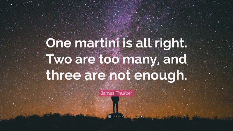 James Thurber Quote: “One martini is all right. Two are too many, and three are not enough.”