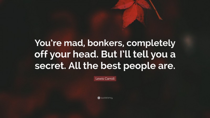 Lewis Carroll Quote: “You’re mad, bonkers, completely off your head. But I’ll tell you a secret. All the best people are.”