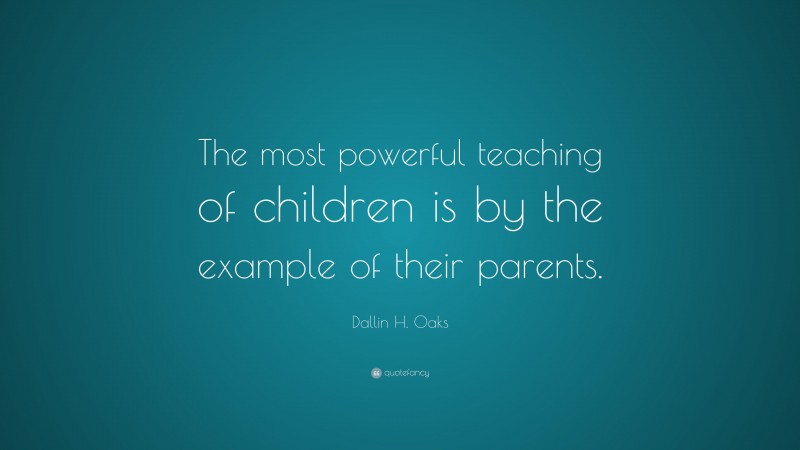 Dallin H. Oaks Quote: “The most powerful teaching of children is by the example of their parents.”