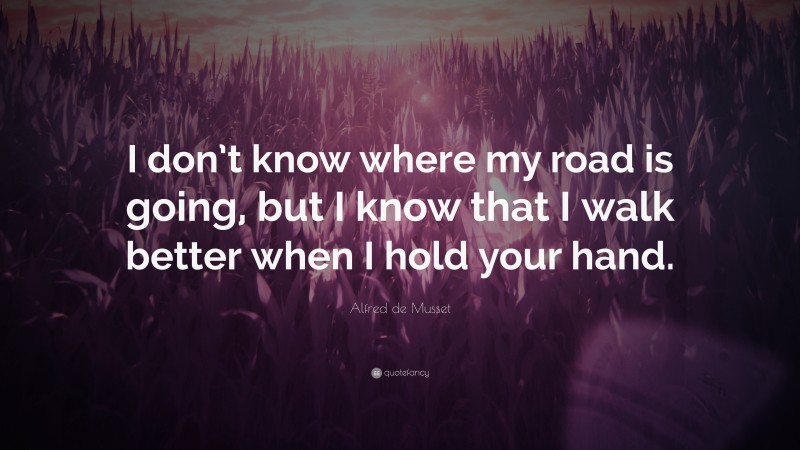 Alfred de Musset Quote: “I don’t know where my road is going, but I know that I walk better when I hold your hand.”