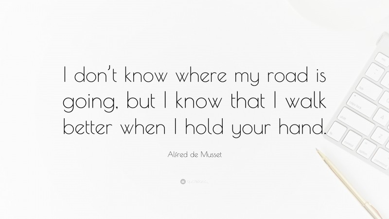 Alfred de Musset Quote: “I don’t know where my road is going, but I know that I walk better when I hold your hand.”