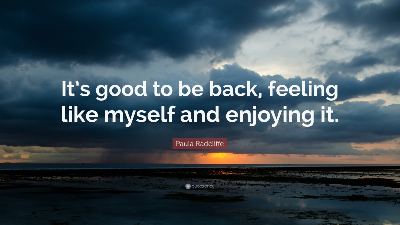 Paula Radcliffe Quote: “It’s good to be back, feeling like myself and enjoying it.”