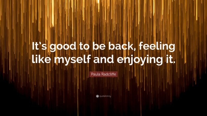 Paula Radcliffe Quote: “It’s good to be back, feeling like myself and enjoying it.”